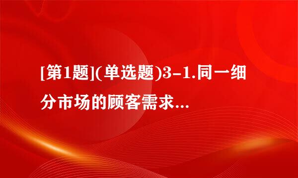 [第1题](单选题)3-1.同一细分市场的顾客需求具有( )。 绝对的共同性 较多的共同性 较少的共同性 较多的