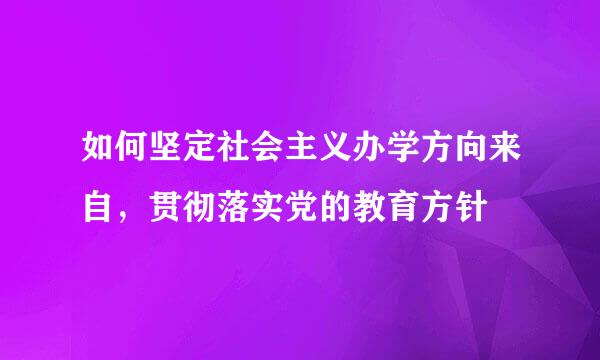 如何坚定社会主义办学方向来自，贯彻落实党的教育方针