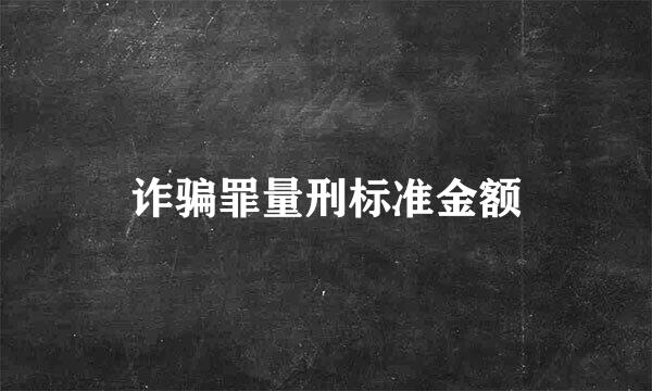 诈骗罪量刑标准金额