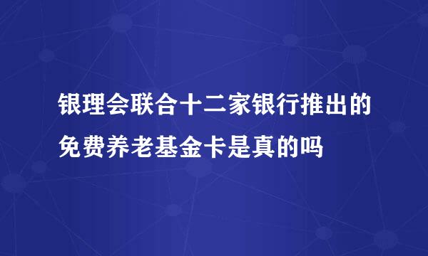 银理会联合十二家银行推出的免费养老基金卡是真的吗