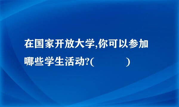 在国家开放大学,你可以参加哪些学生活动?(   )