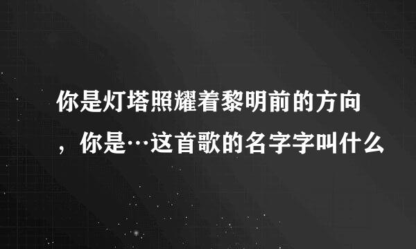 你是灯塔照耀着黎明前的方向，你是…这首歌的名字字叫什么