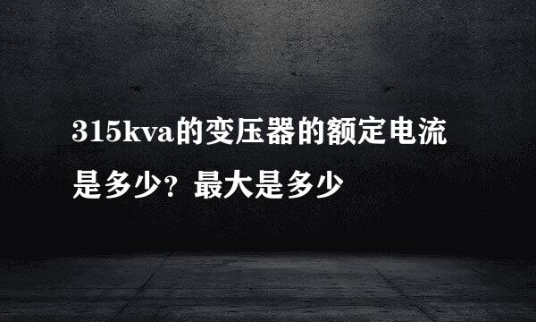 315kva的变压器的额定电流是多少？最大是多少