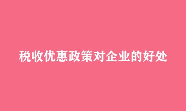 税收优惠政策对企业的好处