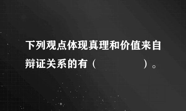 下列观点体现真理和价值来自辩证关系的有（    ）。