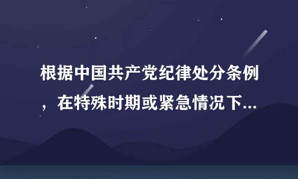 根据中国共产党纪律处分条例，在特殊时期或紧急情况下，党组织决定的，怎么办