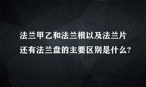 法兰甲乙和法兰根以及法兰片还有法兰盘的主要区别是什么?