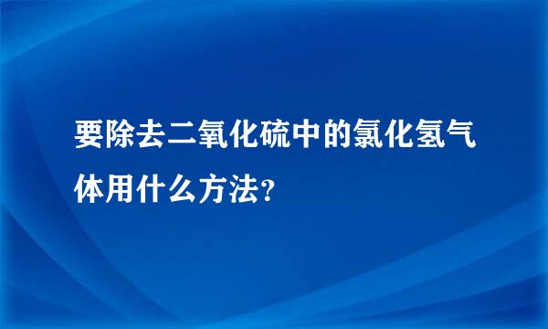 要除去二氧化硫中的氯化氢气体用什么方法？