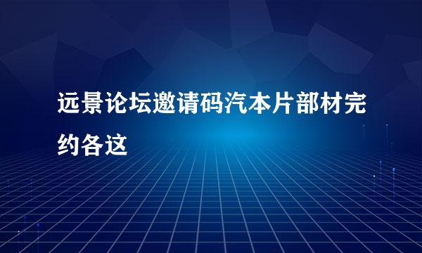 远景论坛邀请码汽本片部材完约各这