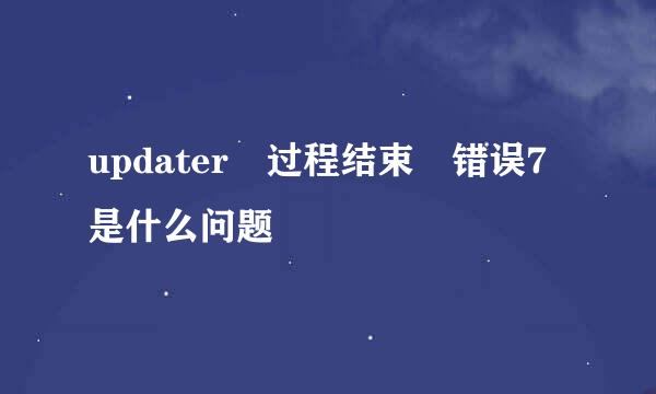 updater 过程结束 错误7是什么问题