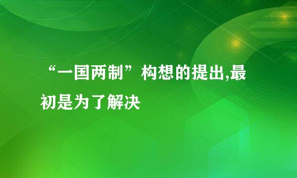 “一国两制”构想的提出,最初是为了解决