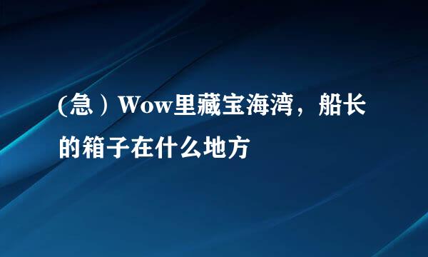 (急）Wow里藏宝海湾，船长的箱子在什么地方