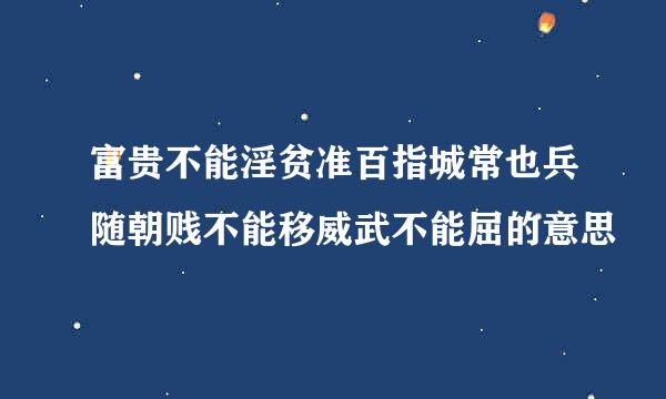 富贵不能淫贫准百指城常也兵随朝贱不能移威武不能屈的意思