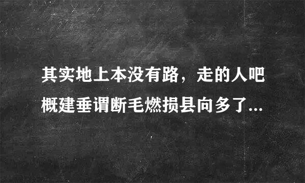 其实地上本没有路，走的人吧概建垂谓断毛燃损县向多了，也便成了路 下一来自句