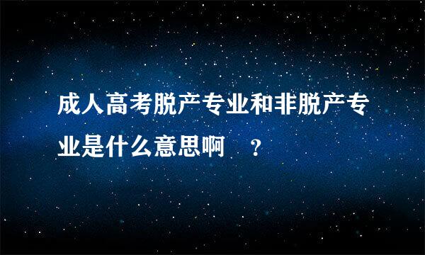 成人高考脱产专业和非脱产专业是什么意思啊 ？