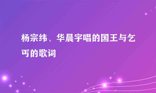 杨宗纬、华晨宇唱的国王与乞丐的歌词