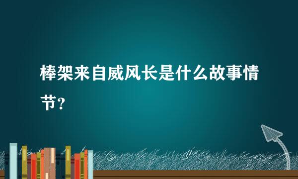 棒架来自威风长是什么故事情节？