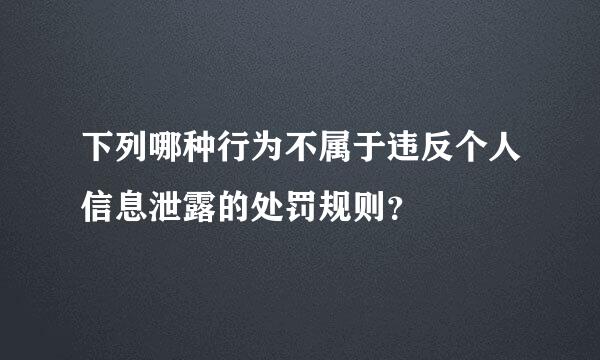 下列哪种行为不属于违反个人信息泄露的处罚规则？