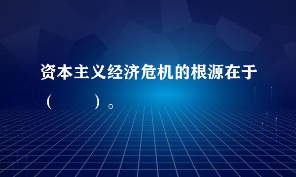 资本主义经济危机的根源在于（  ）。