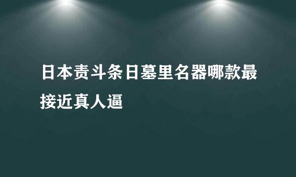 日本责斗条日墓里名器哪款最接近真人逼