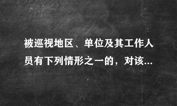 被巡视地区、单位及其工作人员有下列情形之一的，对该地区、单位领导班子主要负责人和其他直接责任人员，给予责令书面检查、通报...