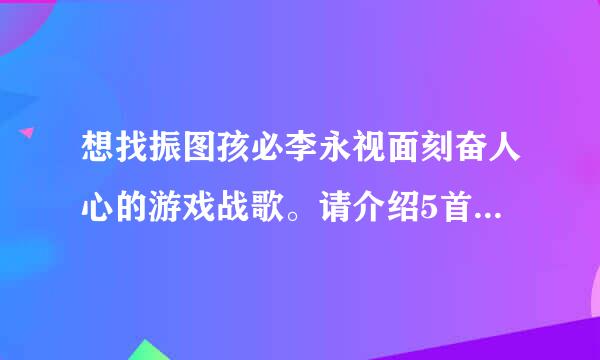 想找振图孩必李永视面刻奋人心的游戏战歌。请介绍5首以上。。