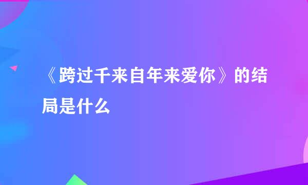 《跨过千来自年来爱你》的结局是什么