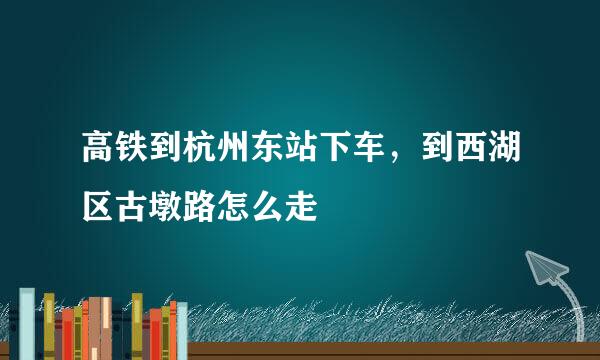 高铁到杭州东站下车，到西湖区古墩路怎么走