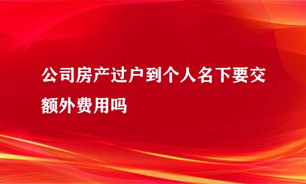 公司房产过户到个人名下要交额外费用吗