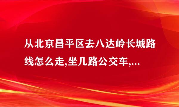 从北京昌平区去八达岭长城路线怎么走,坐几路公交车,门票是多少? 谢谢