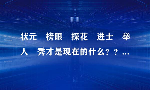 状元 榜眼 探花 进士 举人 秀才是现在的什么？？ 急急急