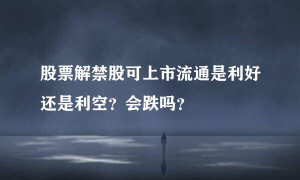 股票解禁股可上市流通是利好还是利空？会跌吗？