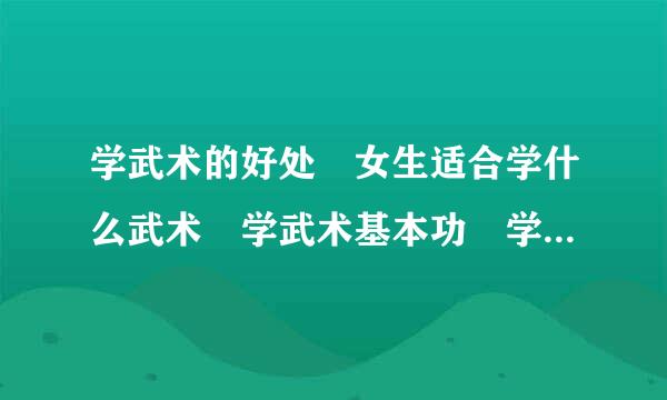 学武术的好处 女生适合学什么武术 学武术基本功 学什么武术好 - 专辑:厦门大学武术表演求答案