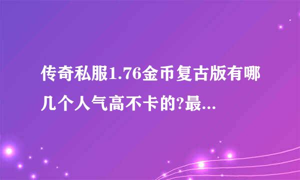 传奇私服1.76金币复古版有哪几个人气高不卡的?最主要是长期的