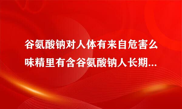 谷氨酸钠对人体有来自危害么味精里有含谷氨酸钠人长期食用会有不边酸位叶奏良反应么?