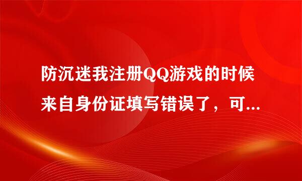 防沉迷我注册QQ游戏的时候来自身份证填写错误了，可以修改吗红够吸陈范的？