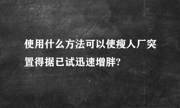 使用什么方法可以使瘦人厂突置得据已试迅速增胖?