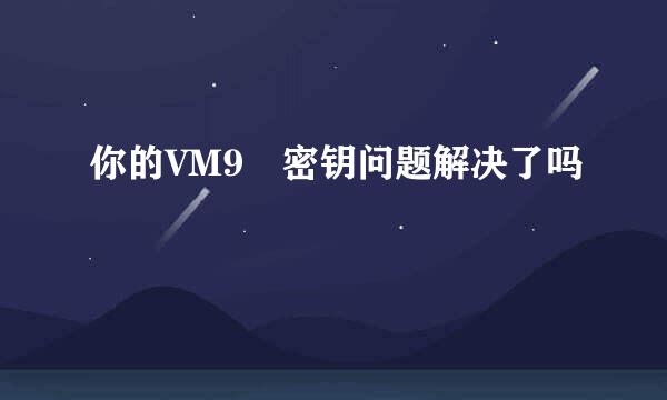 你的VM9 密钥问题解决了吗