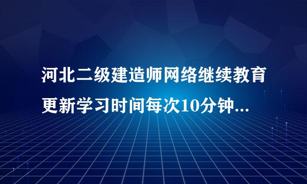 河北二级建造师网络继续教育更新学习时间每次10分钟不能改？