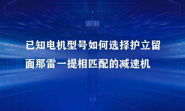 已知电机型号如何选择护立留面那雷一提相匹配的减速机