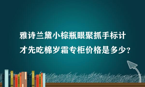 雅诗兰黛小棕瓶眼聚抓手标计才先吃棉岁霜专柜价格是多少？