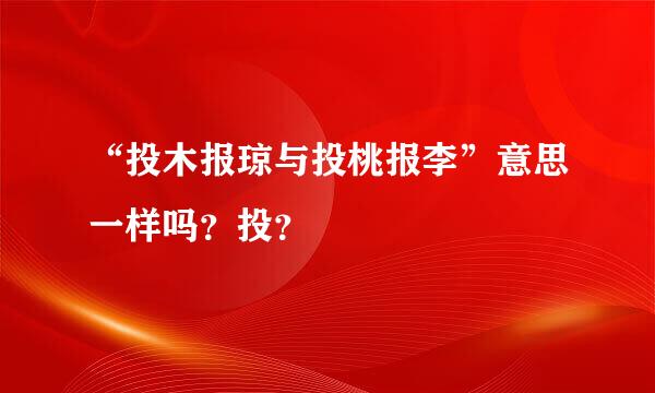 “投木报琼与投桃报李”意思一样吗？投？