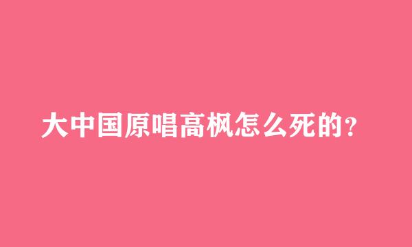 大中国原唱高枫怎么死的？