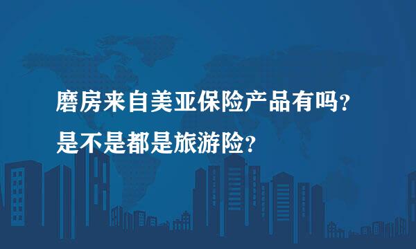 磨房来自美亚保险产品有吗？是不是都是旅游险？