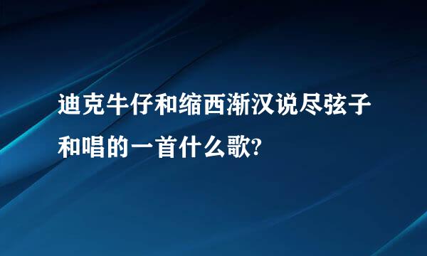 迪克牛仔和缩西渐汉说尽弦子和唱的一首什么歌?