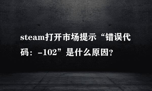 steam打开市场提示“错误代码：-102”是什么原因？