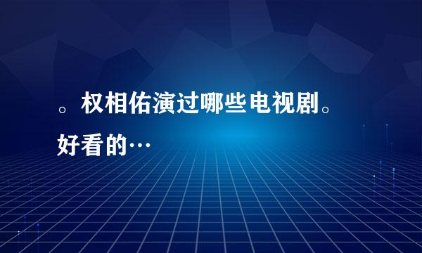 。权相佑演过哪些电视剧。 好看的…