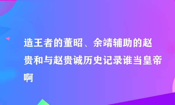 造王者的董昭、余靖辅助的赵贵和与赵贵诚历史记录谁当皇帝啊