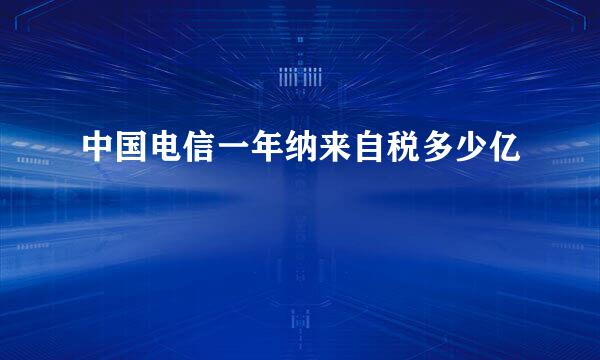 中国电信一年纳来自税多少亿