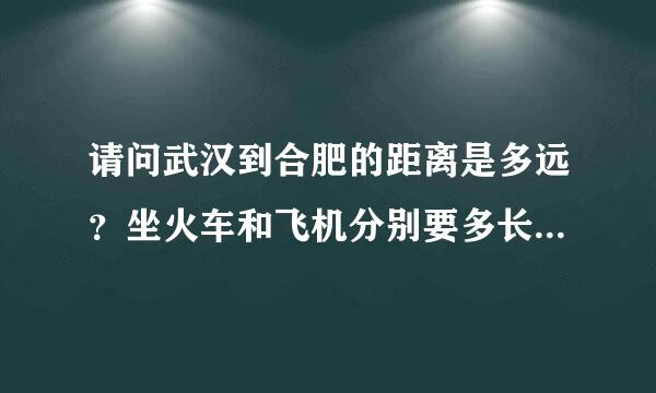 请问武汉到合肥的距离是多远？坐火车和飞机分别要多长时间，多少钱？来自